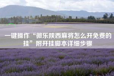 一键操作“微乐陕西麻将怎么开免费的挂	”附开挂脚本详细步骤