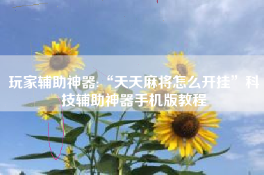 玩家辅助神器:“天天麻将怎么开挂	”科技辅助神器手机版教程