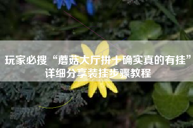 玩家必搜“蘑菇大厅拼十确实真的有挂”详细分享装挂步骤教程