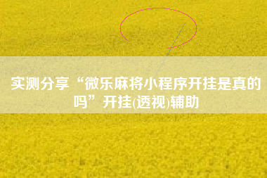 实测分享“微乐麻将小程序开挂是真的吗”开挂(透视)辅助