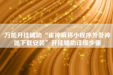 万能开挂辅助“雀神麻将小程序外卦神器下载安装”开挂辅助详细步骤 万能开挂辅助“雀神麻将小程序外卦神器下载安装”开挂辅助详细步骤