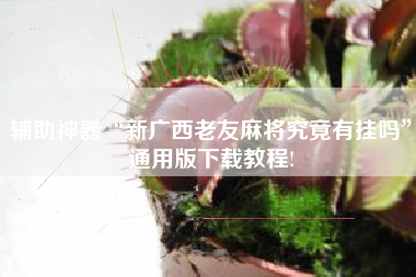 辅助神器“新广西老友麻将究竟有挂吗	”通用版下载教程!