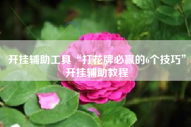 开挂辅助工具“打花牌必赢的6个技巧	”开挂辅助教程