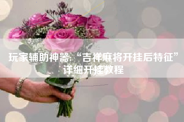 玩家辅助神器:“吉祥麻将开挂后特征”详细开挂教程