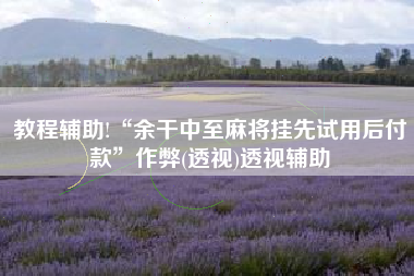 教程辅助!“余干中至麻将挂先试用后付款”作弊(透视)透视辅助 教程辅助!“余干中至麻将挂先试用后付款”作弊(透视)透视辅助