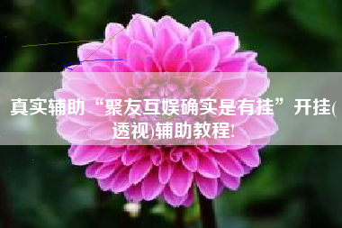 真实辅助“聚友互娱确实是有挂	”开挂(透视)辅助教程!