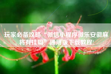 玩家必备攻略“微信小程序微乐安徽麻将有挂吗”通用版下载教程!