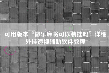 可用版本“微乐麻将可以装挂吗”详细外挂透视辅助软件教程