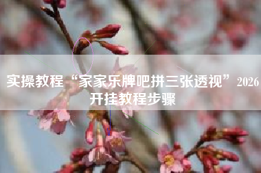 实操教程“家家乐牌吧拼三张透视	”2026开挂教程步骤