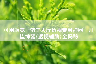 可用版本“蛮王大厅透视专用神器	”开挂神器{透视辅助}全揭秘