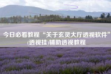 今日必看教程“关于玄灵大厅透视软件”(透视挂)辅助透视教程