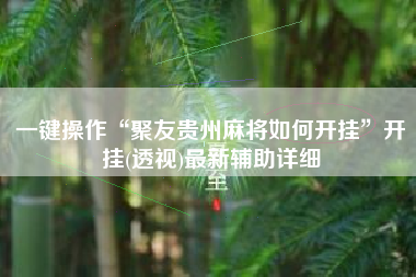 一键操作“聚友贵州麻将如何开挂”开挂(透视)最新辅助详细 一键操作“聚友贵州麻将如何开挂”开挂(透视)最新辅助详细