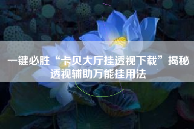 一键必胜“卡贝大厅挂透视下载”揭秘透视辅助万能挂用法