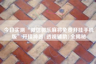 今日实测“微信微乐麻将免费开挂手机版	”开挂神器{透视辅助}全揭秘