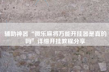 辅助神器“微乐麻将万能开挂器是真的吗	”详细开挂教程分享
