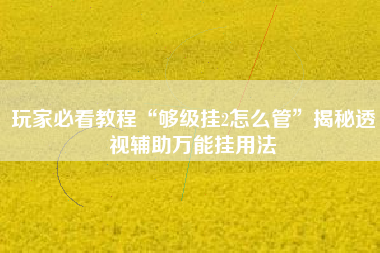玩家必看教程“够级挂2怎么管”揭秘透视辅助万能挂用法 玩家必看教程“够级挂2怎么管”揭秘透视辅助万能挂用法