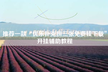 推荐一款“优乐扑克拼三张免费挂下载”开挂辅助教程