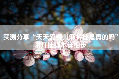 实测分享“天天爱柳州麻将挂是真的吗”附开挂脚本详细步