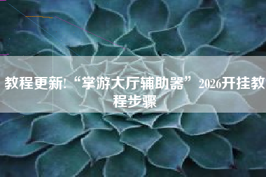 教程更新!“掌游大厅辅助器”2026开挂教程步骤
