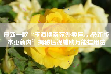 最新一款“玉海楼茶苑外卖挂app最新版本更新内	”揭秘透视辅助万能挂用法