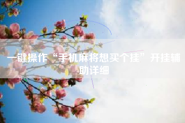 一键操作“手机麻将想买个挂	”开挂辅助详细