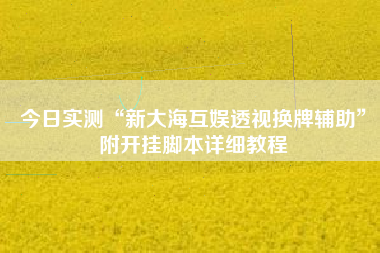 今日实测“新大海互娱透视换牌辅助	”附开挂脚本详细教程