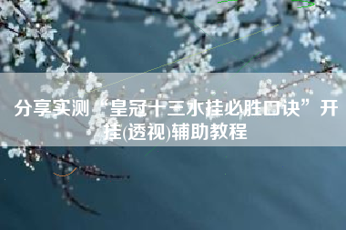 分享实测“皇冠十三水挂必胜口诀”开挂(透视)辅助教程
