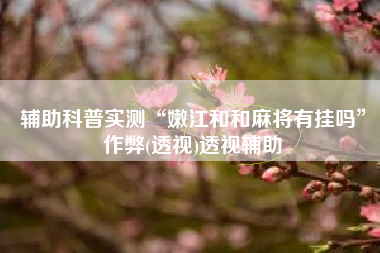 辅助科普实测“嫩江和和麻将有挂吗”作弊(透视)透视辅助