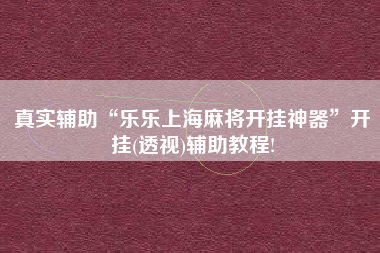 真实辅助“乐乐上海麻将开挂神器	”开挂(透视)辅助教程!