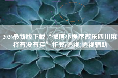 2026最新版下载“微信小程序微乐四川麻将有没有挂	”作弊(透视)透视辅助