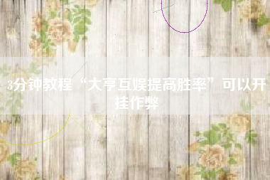 3分钟教程“大亨互娱提高胜率”可以开挂作弊