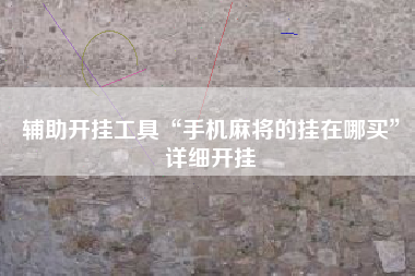 辅助开挂工具“手机麻将的挂在哪买”详细开挂