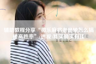 辅助教程分享“微乐麻将老是输怎么搞提高胜率”(透视)其实确实有挂