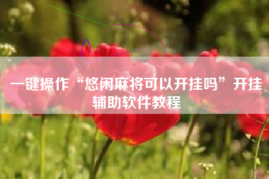 一键操作“悠闲麻将可以开挂吗”开挂辅助软件教程