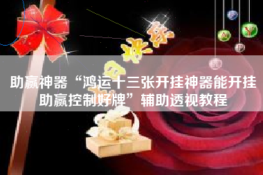 助赢神器“鸿运十三张开挂神器能开挂助赢控制好牌	”辅助透视教程