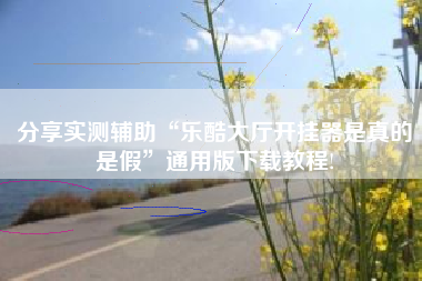 分享实测辅助“乐酷大厅开挂器是真的是假”通用版下载教程!