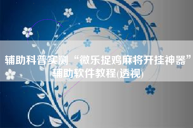 辅助科普实测“微乐捉鸡麻将开挂神器”辅助软件教程(透视)