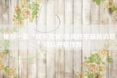 推荐一款“欢乐龙城3提高胜率最新消息	”可以开挂作弊