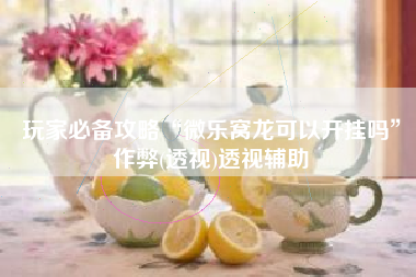 玩家必备攻略“微乐窝龙可以开挂吗”作弊(透视)透视辅助