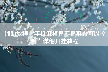 辅助教程“手机麻将是不是平台可以控制	”详细开挂教程