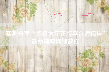 实测分享“授权大厅正版平台透视挂”最新辅助详细教程