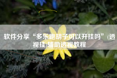 软件分享“多乐跑胡子可以开挂吗”(透视挂)辅助透视教程