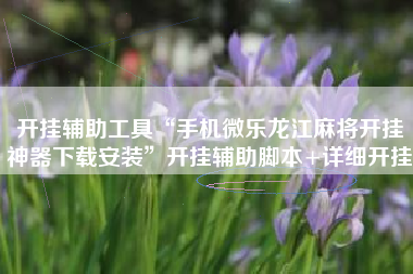 开挂辅助工具“手机微乐龙江麻将开挂神器下载安装”开挂辅助脚本+详细开挂