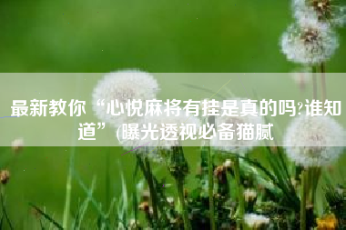 最新教你“心悦麻将有挂是真的吗?谁知道”(曝光透视必备猫腻