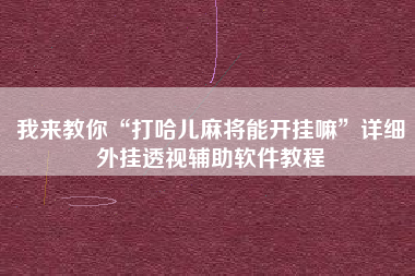 我来教你“打哈儿麻将能开挂嘛”详细外挂透视辅助软件教程