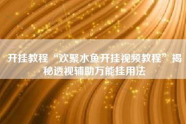开挂教程“欢聚水鱼开挂视频教程	”揭秘透视辅助万能挂用法