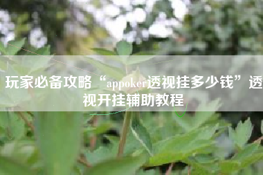 玩家必备攻略“appoker透视挂多少钱”透视开挂辅助教程