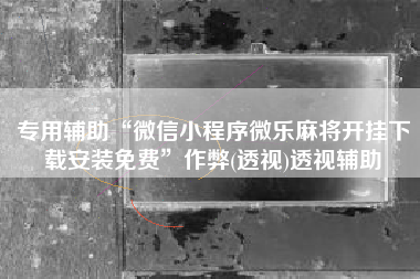 专用辅助“微信小程序微乐麻将开挂下载安装免费”作弊(透视)透视辅助