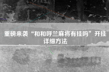 重磅来袭“和和呼兰麻将有挂吗”开挂详细方法