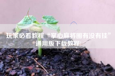 玩家必看教程“掌心麻将圈有没有挂”通用版下载教程!